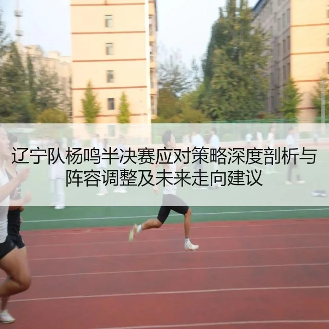 辽宁队杨鸣半决赛应对策略深度剖析与阵容调整及未来走向建议